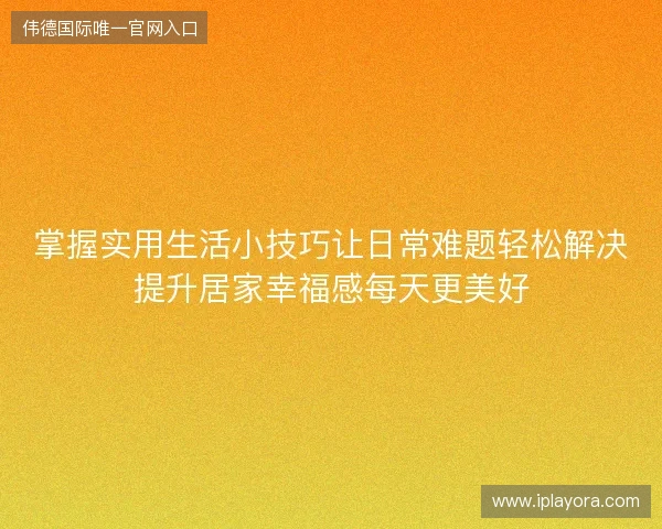 掌握实用生活小技巧让日常难题轻松解决提升居家幸福感每天更美好